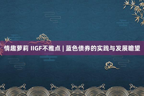 情趣萝莉 IIGF不雅点 | 蓝色债券的实践与发展瞻望