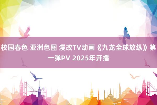 校园春色 亚洲色图 漫改TV动画《九龙全球放纵》第一弹PV 