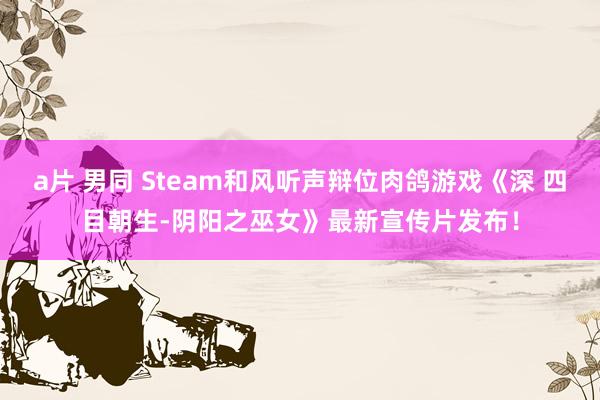 a片 男同 Steam和风听声辩位肉鸽游戏《深 四目朝生-阴