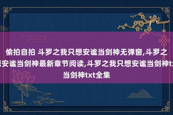 偷拍自拍 斗罗之我只想安谧当剑神无弹窗,斗罗之我只想安谧当剑