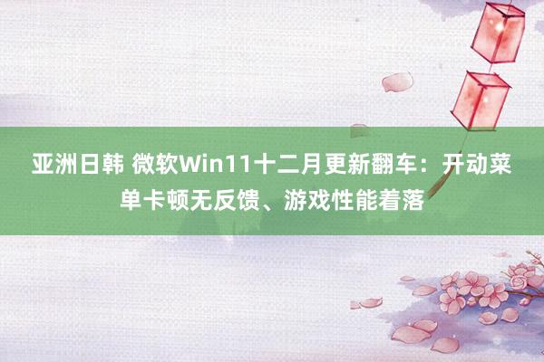 亚洲日韩 微软Win11十二月更新翻车：开动菜单卡顿无反馈、