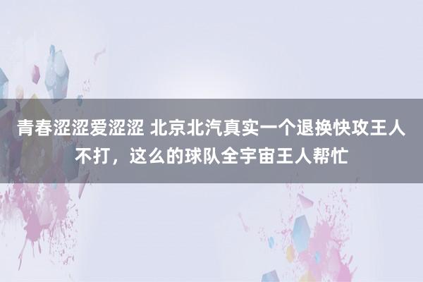 青春涩涩爱涩涩 北京北汽真实一个退换快攻王人不打，这么的球队