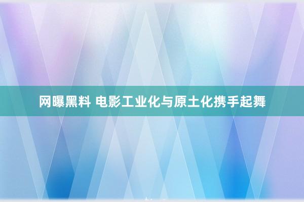 网曝黑料 电影工业化与原土化携手起舞